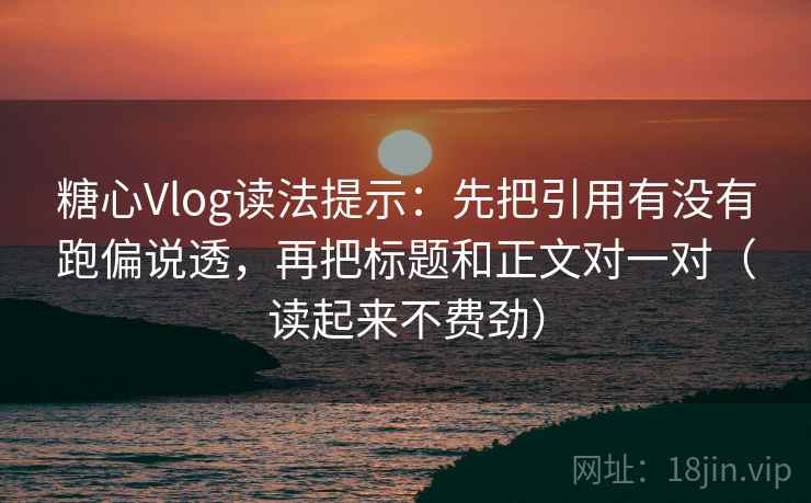糖心Vlog读法提示:先把引用有没有跑偏说透,再把标题和正文对一对(读起来不费劲) 糖心Vlog读法提示:先把引用有没有跑偏说透,再把标题和正文对一对(读起来不费劲)