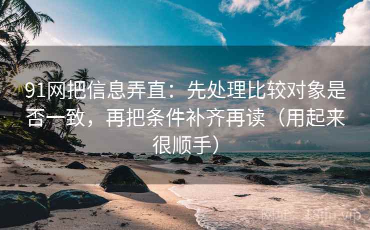 91网把信息弄直:先处理比较对象是否一致,再把条件补齐再读(用起来很顺手) 91网把信息弄直:先处理比较对象是否一致,再把条件补齐再读(用起来很顺手)