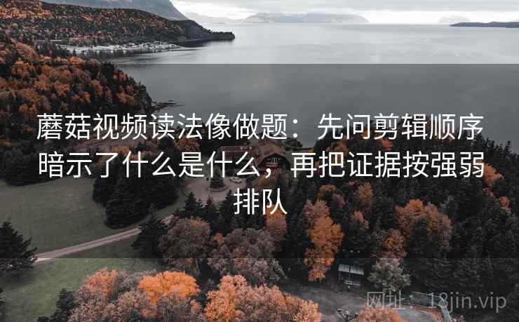 蘑菇视频读法像做题：先问剪辑顺序暗示了什么是什么，再把证据按强弱排队