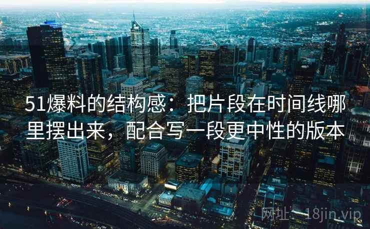 51爆料的结构感：把片段在时间线哪里摆出来，配合写一段更中性的版本