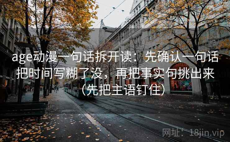 age动漫一句话拆开读：先确认一句话把时间写糊了没，再把事实句挑出来（先把主语钉住）