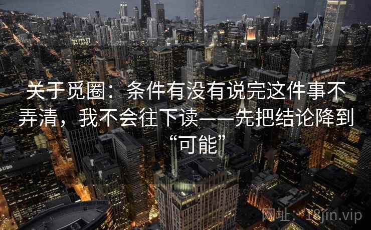 关于觅圈：条件有没有说完这件事不弄清，我不会往下读——先把结论降到“可能”