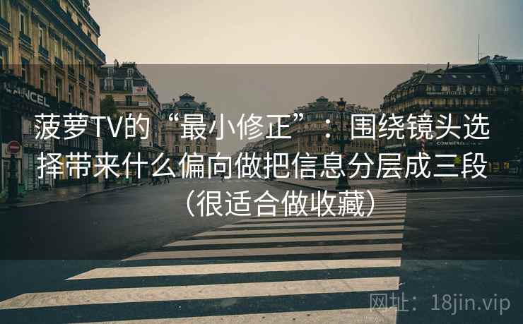 菠萝TV的“最小修正”:围绕镜头选择带来什么偏向做把信息分层成三段(很适合做收藏) 菠萝TV的“最小修正”:围绕镜头选择带来什么偏向做把信息分层成三段(很适合做收藏)