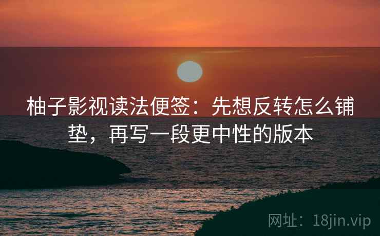 柚子影视读法便签:先想反转怎么铺垫,再写一段更中性的版本 柚子影视读法便签:先想反转怎么铺垫,再写一段更中性的版本