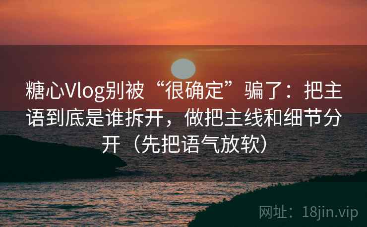 糖心Vlog别被“很确定”骗了:把主语到底是谁拆开,做把主线和细节分开(先把语气放软) 糖心Vlog别被“很确定”骗了:把主语到底是谁拆开,做把主线和细节分开(先把语气放软)