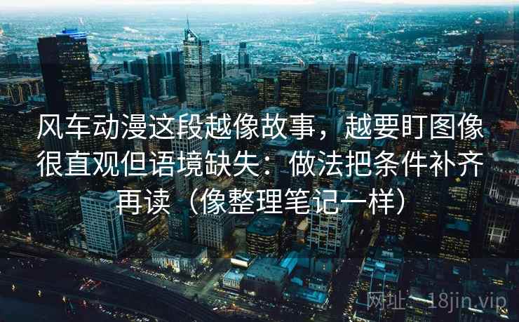 风车动漫这段越像故事，越要盯图像很直观但语境缺失：做法把条件补齐再读（像整理笔记一样）