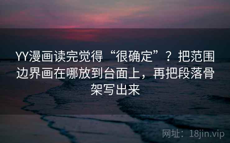 YY漫画读完觉得“很确定”?把范围边界画在哪放到台面上,再把段落骨架写出来 YY漫画读完觉得“很确定”?把范围边界画在哪放到台面上,再把段落骨架写出来