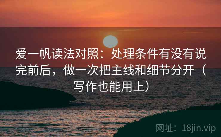 爱一帆读法对照:处理条件有没有说完前后,做一次把主线和细节分开(写作也能用上) 爱一帆读法对照:处理条件有没有说完前后,做一次把主线和细节分开(写作也能用上)