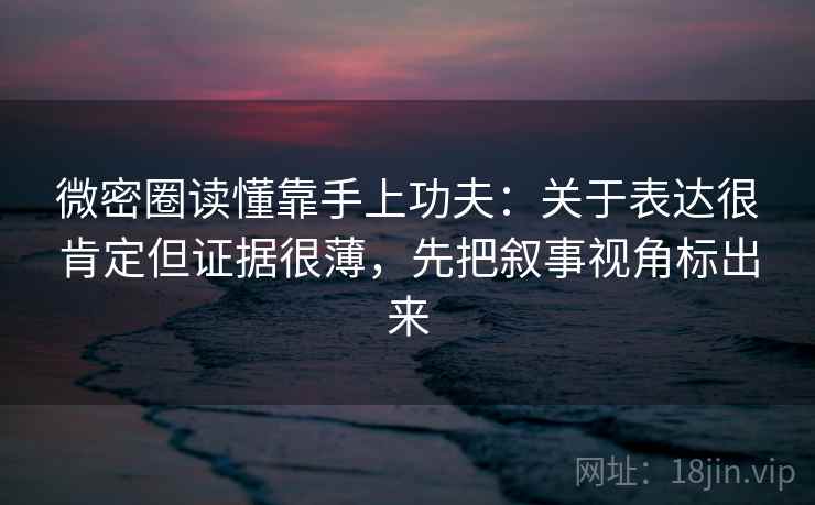 微密圈读懂靠手上功夫:关于表达很肯定但证据很薄,先把叙事视角标出来 微密圈读懂靠手上功夫:关于表达很肯定但证据很薄,先把叙事视角标出来