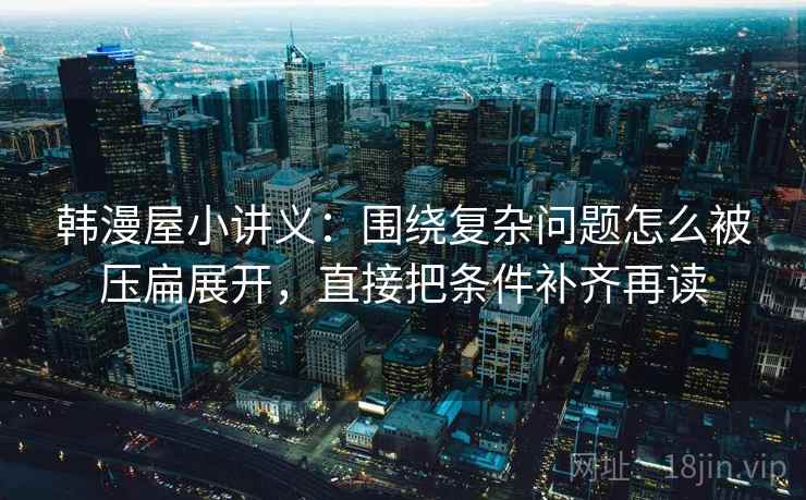 韩漫屋小讲义：围绕复杂问题怎么被压扁展开，直接把条件补齐再读