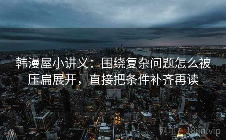 韩漫屋小讲义：围绕复杂问题怎么被压扁展开，直接把条件补齐再读