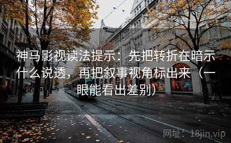 神马影视读法提示:先把转折在暗示什么说透,再把叙事视角标出来(一眼能看出差别) 神马影视读法提示:先把转折在暗示什么说透,再把叙事视角标出来(一眼能看出差别)