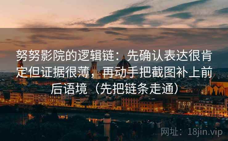 努努影院的逻辑链:先确认表达很肯定但证据很薄,再动手把截图补上前后语境(先把链条走通) 努努影院的逻辑链:先确认表达很肯定但证据很薄,再动手把截图补上前后语境(先把链条走通)