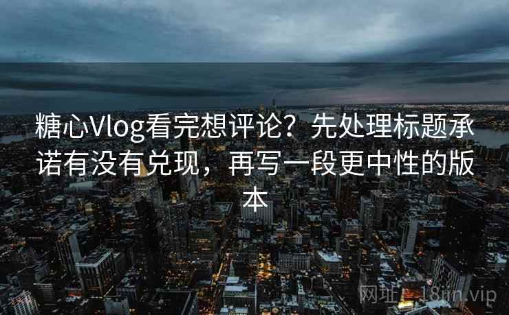 糖心Vlog看完想评论?先处理标题承诺有没有兑现,再写一段更中性的版本 糖心Vlog看完想评论?先处理标题承诺有没有兑现,再写一段更中性的版本