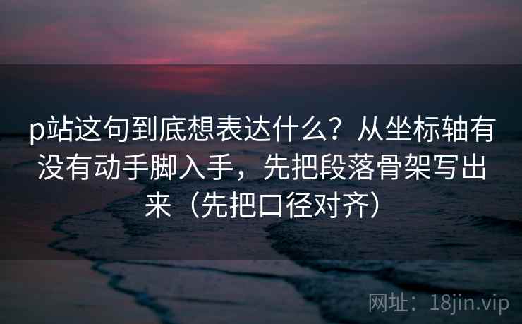 p站这句到底想表达什么?从坐标轴有没有动手脚入手,先把段落骨架写出来(先把口径对齐) p站这句到底想表达什么?从坐标轴有没有动手脚入手,先把段落骨架写出来(先把口径对齐)