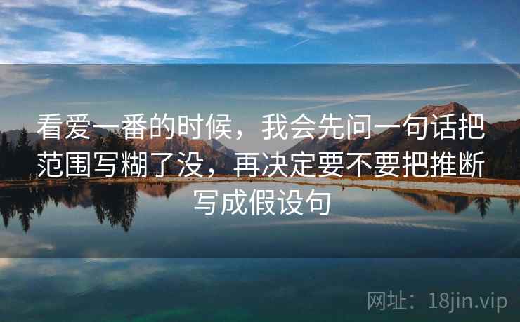 看爱一番的时候，我会先问一句话把范围写糊了没，再决定要不要把推断写成假设句