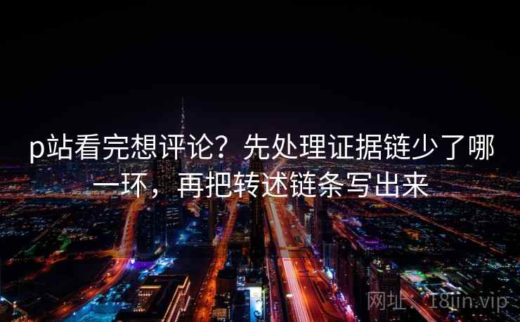p站看完想评论?先处理证据链少了哪一环,再把转述链条写出来 p站看完想评论?先处理证据链少了哪一环,再把转述链条写出来