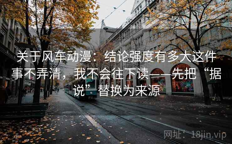 关于风车动漫：结论强度有多大这件事不弄清，我不会往下读——先把“据说”替换为来源