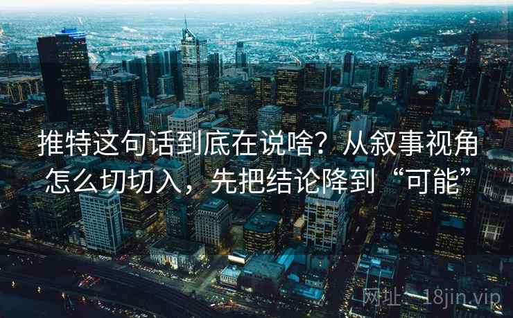 推特这句话到底在说啥?从叙事视角怎么切切入,先把结论降到“可能” 推特这句话到底在说啥?从叙事视角怎么切切入,先把结论降到“可能”