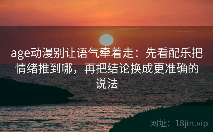 age动漫别让语气牵着走:先看配乐把情绪推到哪,再把结论换成更准确的说法 age动漫别让语气牵着走:先看配乐把情绪推到哪,再把结论换成更准确的说法