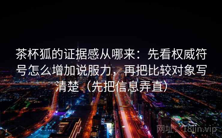 茶杯狐的证据感从哪来:先看权威符号怎么增加说服力,再把比较对象写清楚(先把信息弄直) 茶杯狐的证据感从哪来:先看权威符号怎么增加说服力,再把比较对象写清楚(先把信息弄直)