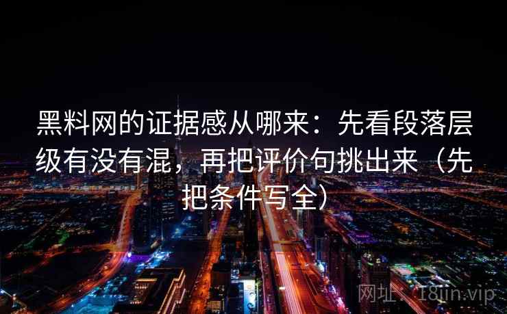 黑料网的证据感从哪来：先看段落层级有没有混，再把评价句挑出来（先把条件写全）