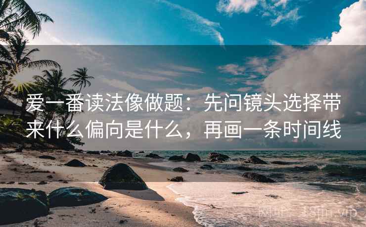 爱一番读法像做题：先问镜头选择带来什么偏向是什么，再画一条时间线