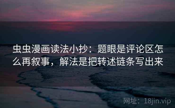 虫虫漫画读法小抄：题眼是评论区怎么再叙事，解法是把转述链条写出来