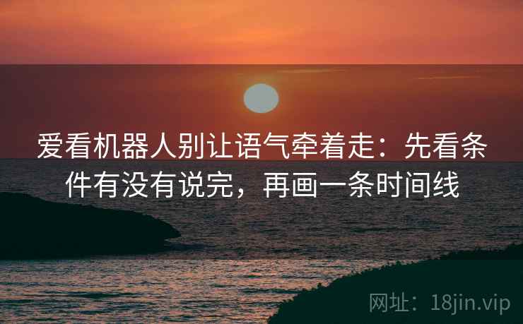 爱看机器人别让语气牵着走：先看条件有没有说完，再画一条时间线