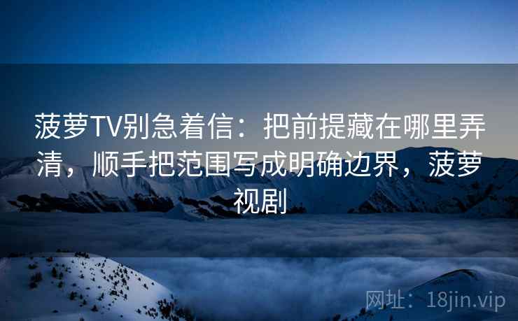 菠萝TV别急着信：把前提藏在哪里弄清，顺手把范围写成明确边界，菠萝视剧