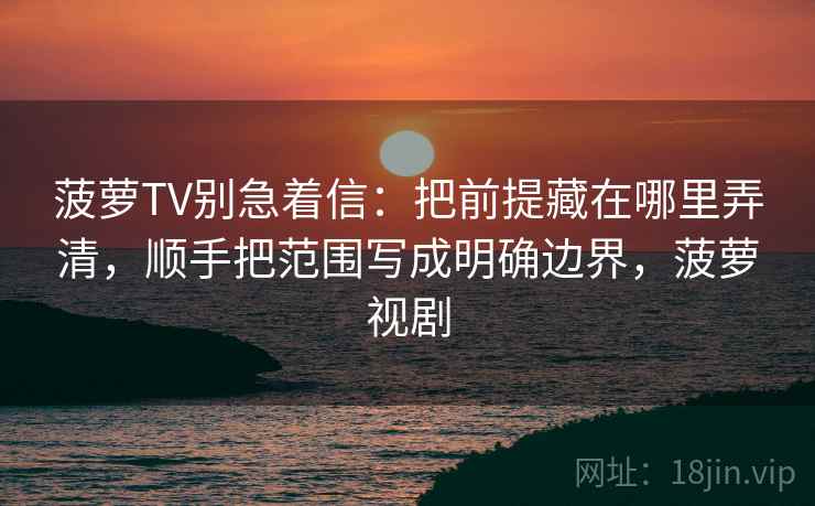 菠萝TV别急着信：把前提藏在哪里弄清，顺手把范围写成明确边界，菠萝视剧