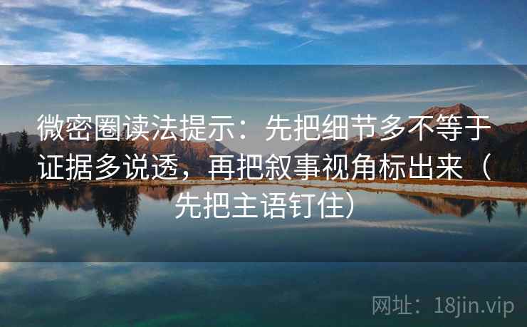 微密圈读法提示：先把细节多不等于证据多说透，再把叙事视角标出来（先把主语钉住）