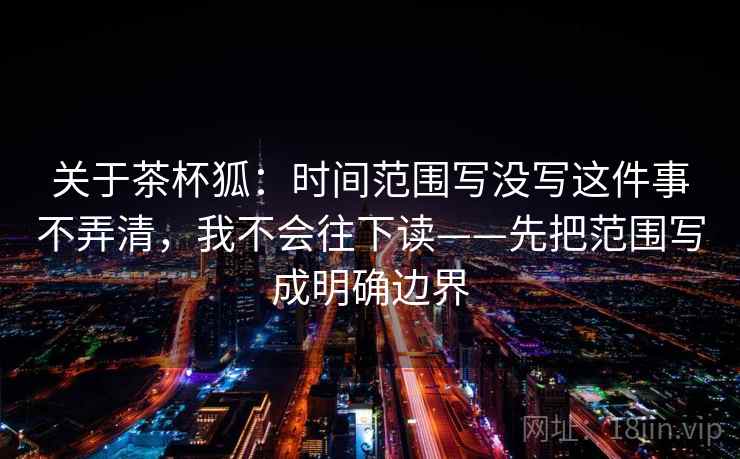 关于茶杯狐：时间范围写没写这件事不弄清，我不会往下读——先把范围写成明确边界
