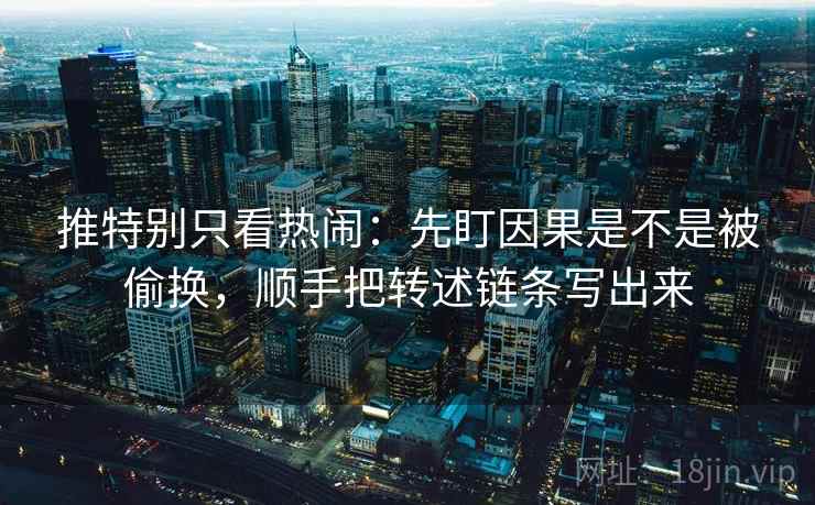 推特别只看热闹：先盯因果是不是被偷换，顺手把转述链条写出来