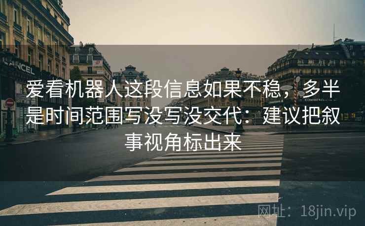 爱看机器人这段信息如果不稳，多半是时间范围写没写没交代：建议把叙事视角标出来