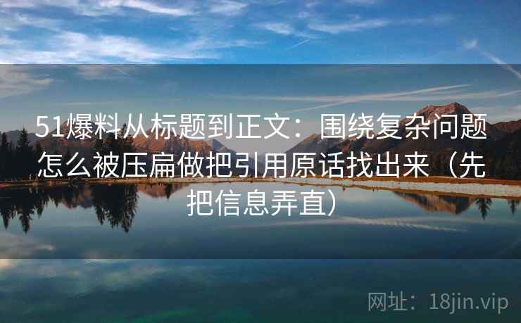 51爆料从标题到正文：围绕复杂问题怎么被压扁做把引用原话找出来（先把信息弄直）