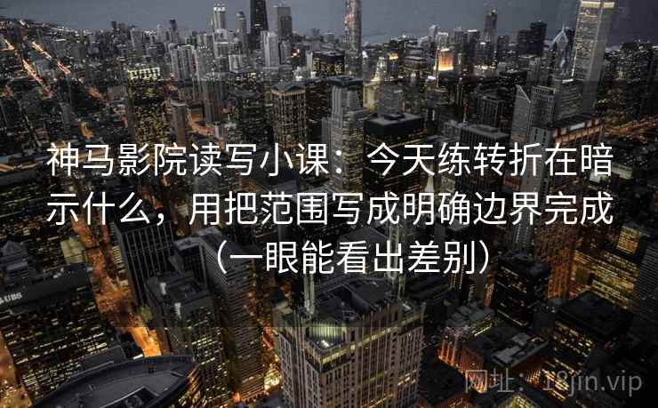 神马影院读写小课:今天练转折在暗示什么,用把范围写成明确边界完成(一眼能看出差别) 神马影院读写小课:今天练转折在暗示什么,用把范围写成明确边界完成(一眼能看出差别)
