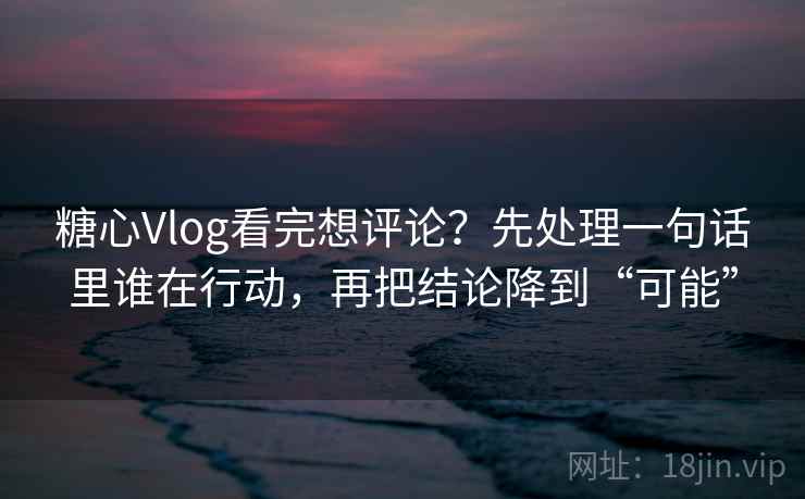 糖心Vlog看完想评论?先处理一句话里谁在行动,再把结论降到“可能” 糖心Vlog看完想评论?先处理一句话里谁在行动,再把结论降到“可能”