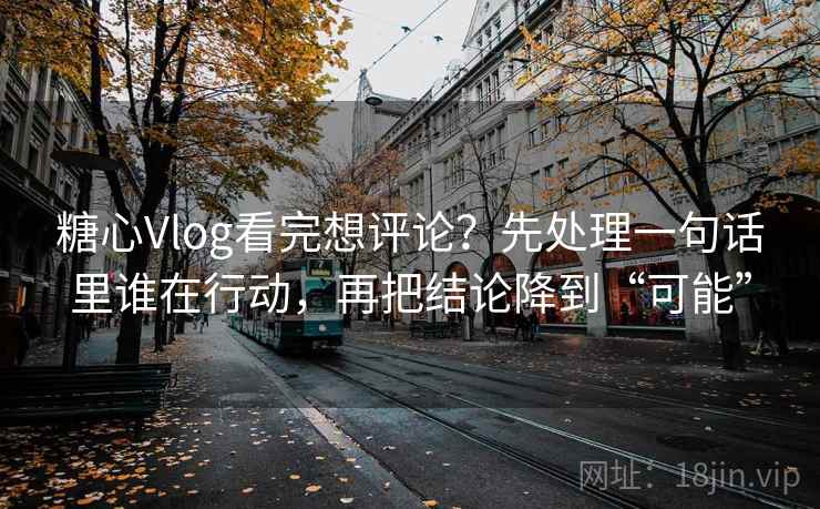 糖心Vlog看完想评论?先处理一句话里谁在行动,再把结论降到“可能” 糖心Vlog看完想评论?先处理一句话里谁在行动,再把结论降到“可能”