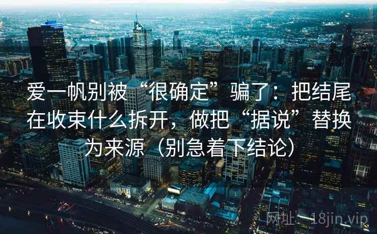 爱一帆别被“很确定”骗了:把结尾在收束什么拆开,做把“据说”替换为来源(别急着下结论)
