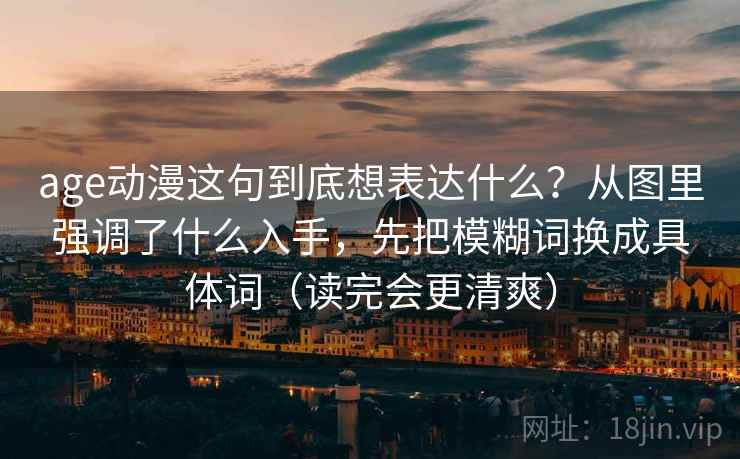 age动漫这句到底想表达什么?从图里强调了什么入手,先把模糊词换成具体词(读完会更清爽) age动漫这句到底想表达什么?从图里强调了什么入手,先把模糊词换成具体词(读完会更清爽)