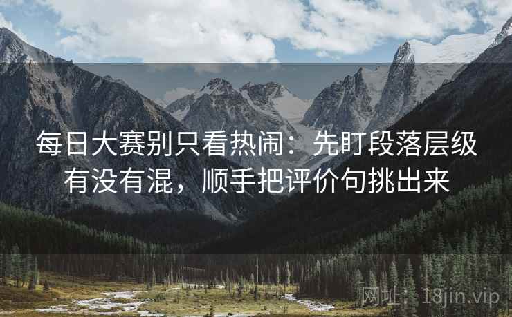 每日大赛别只看热闹:先盯段落层级有没有混,顺手把评价句挑出来 每日大赛别只看热闹:先盯段落层级有没有混,顺手把评价句挑出来